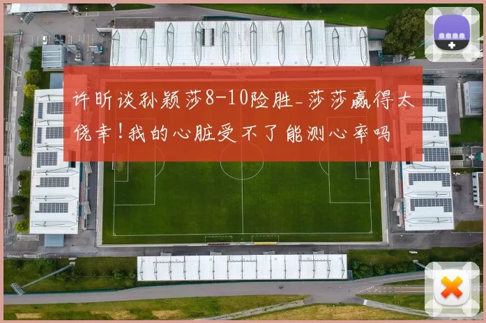 许昕谈孙颖莎8-10险胜_莎莎赢得太侥幸!我的心脏受不了能测心率吗