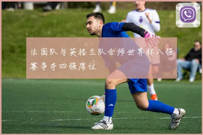 法国队与英格兰队会师世界杯八强赛争夺四强席位