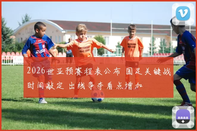 2026世亚预赛程表公布 国足关键战时间敲定 出线争夺看点增加