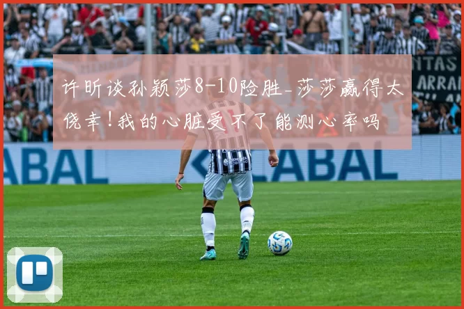 许昕谈孙颖莎8-10险胜_莎莎赢得太侥幸!我的心脏受不了能测心率吗