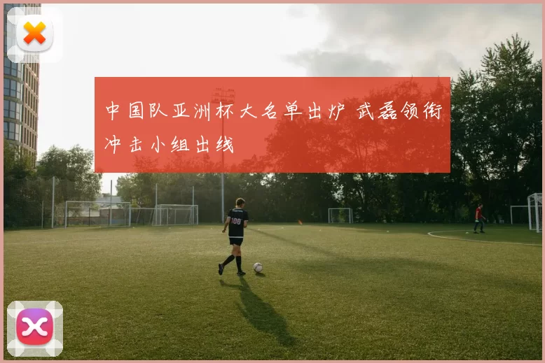 中国队亚洲杯大名单出炉 武磊领衔冲击小组出线