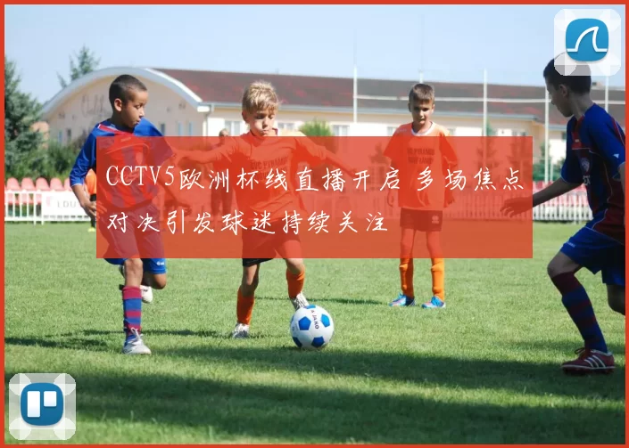 CCTV5欧洲杯线直播开启 多场焦点对决引发球迷持续关注