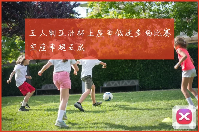 五人制亚洲杯上座率低迷多场比赛空座率超五成