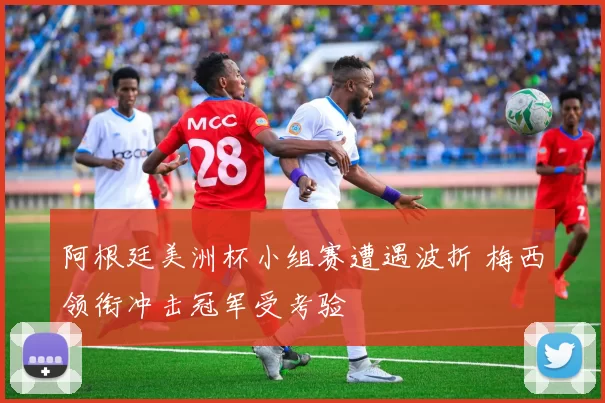 阿根廷美洲杯小组赛遭遇波折 梅西领衔冲击冠军受考验