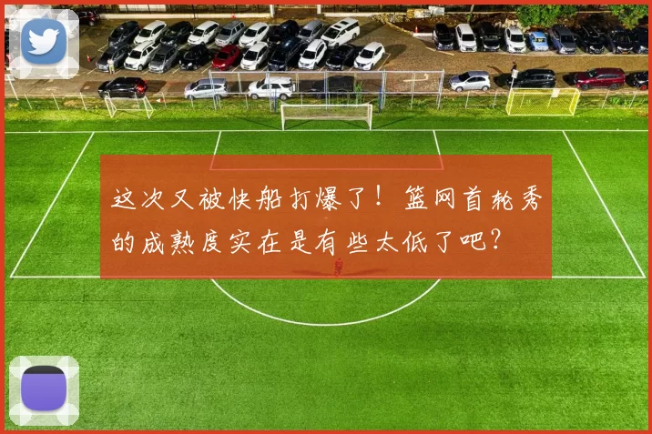 这次又被快船打爆了！篮网首轮秀的成熟度实在是有些太低了吧？