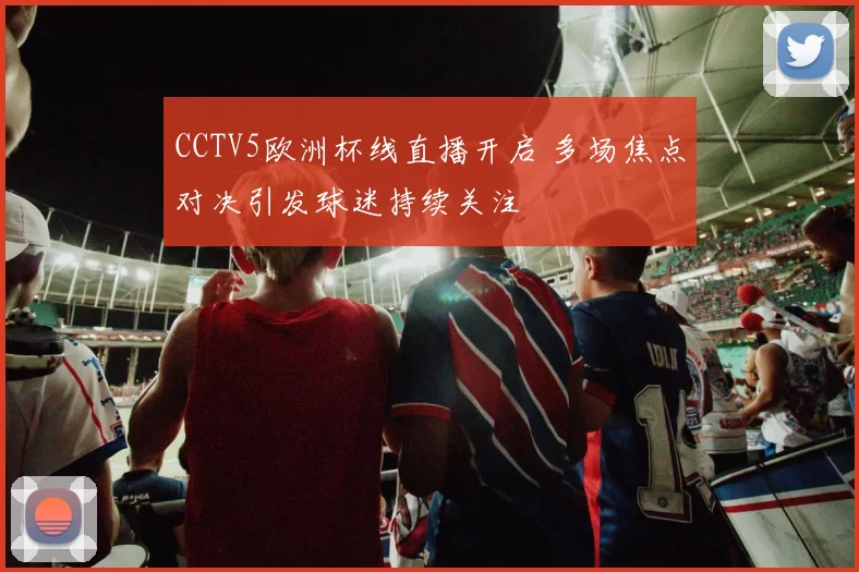 CCTV5欧洲杯线直播开启 多场焦点对决引发球迷持续关注