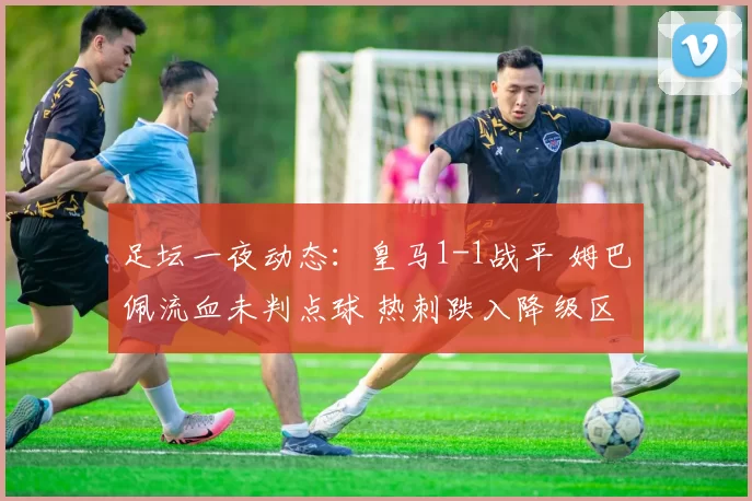 足坛一夜动态:皇马1-1战平 姆巴佩流血未判点球 热刺跌入降级区