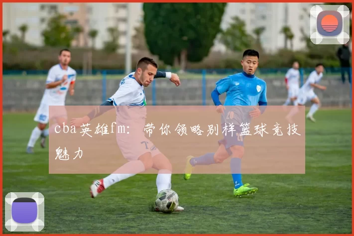 cba英雄fm：带你领略别样篮球竞技魅力