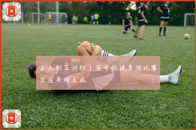 五人制亚洲杯上座率低迷多场比赛空座率超五成