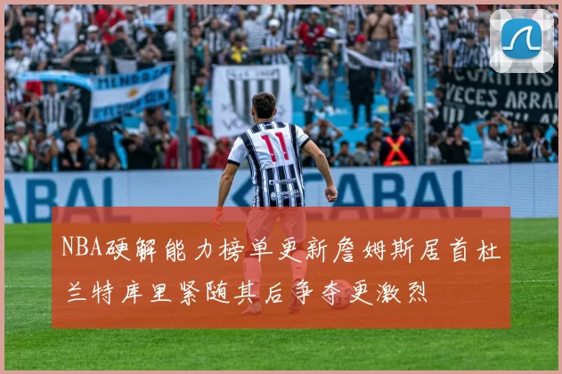 NBA硬解能力榜单更新詹姆斯居首杜兰特库里紧随其后争夺更激烈