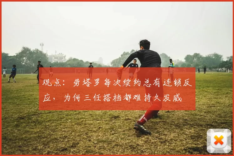 观点：劳塔罗每次续约总有连锁反应，为何三任搭档都难持久发威