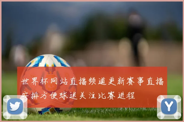 世界杯网站直播频道更新赛事直播安排方便球迷关注比赛进程