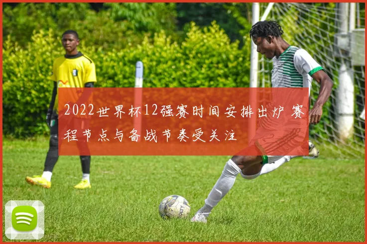 2022世界杯12强赛时间安排出炉 赛程节点与备战节奏受关注