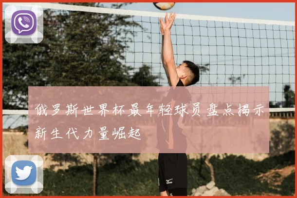 俄罗斯世界杯最年轻球员盘点揭示新生代力量崛起
