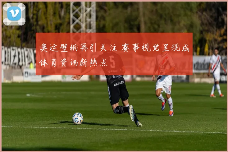 奥运壁纸再引关注 赛事视觉呈现成体育资讯新热点
