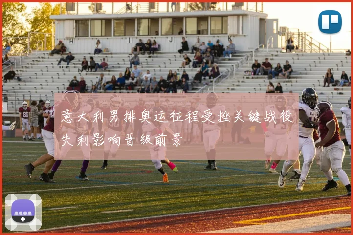 意大利男排奥运征程受挫关键战役失利影响晋级前景