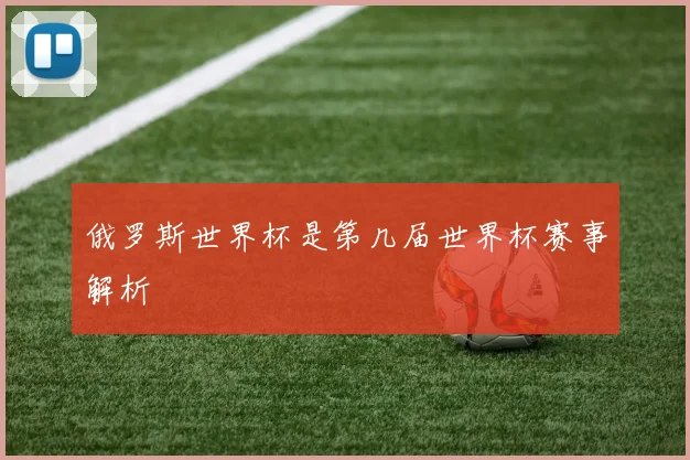 俄罗斯世界杯是第几届世界杯赛事解析