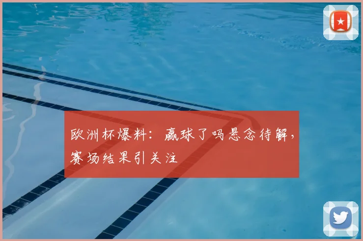 欧洲杯爆料:赢球了吗悬念待解,赛场结果引关注