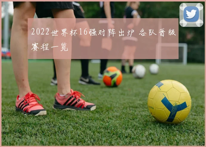 2022世界杯16强对阵出炉 各队晋级赛程一览