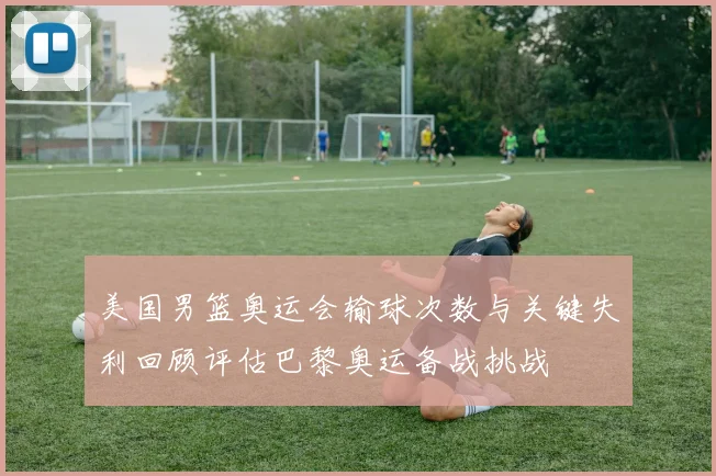 美国男篮奥运会输球次数与关键失利回顾评估巴黎奥运备战挑战