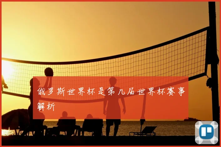 俄罗斯世界杯是第几届世界杯赛事解析