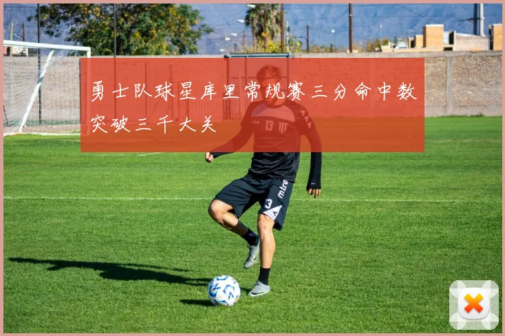 勇士队球星库里常规赛三分命中数突破三千大关