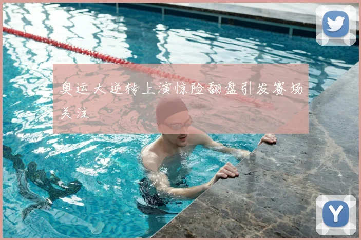 奥运大逆转上演惊险翻盘引发赛场关注