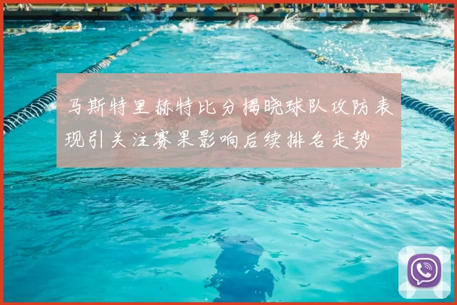 马斯特里赫特比分揭晓球队攻防表现引关注赛果影响后续排名走势