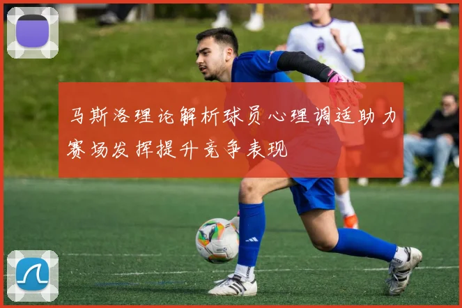 马斯洛理论解析球员心理调适助力赛场发挥提升竞争表现