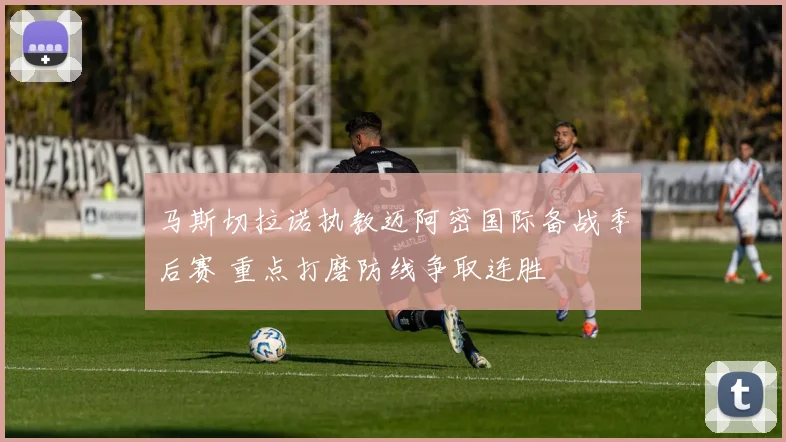 马斯切拉诺执教迈阿密国际备战季后赛 重点打磨防线争取连胜