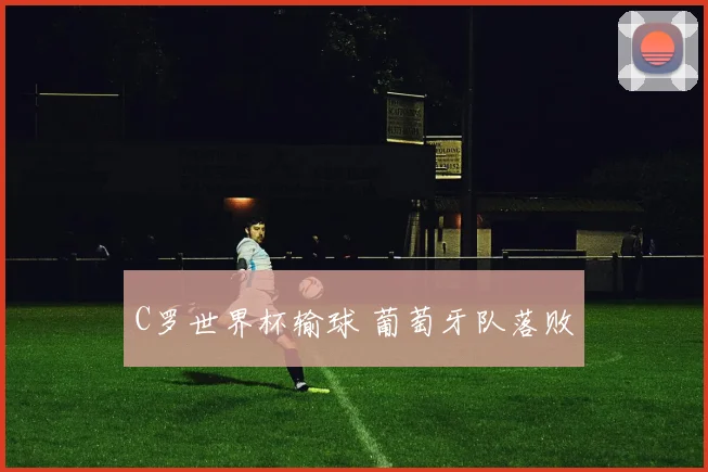 C罗世界杯输球 葡萄牙队落败