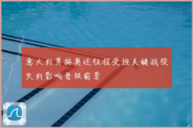 意大利男排奥运征程受挫关键战役失利影响晋级前景