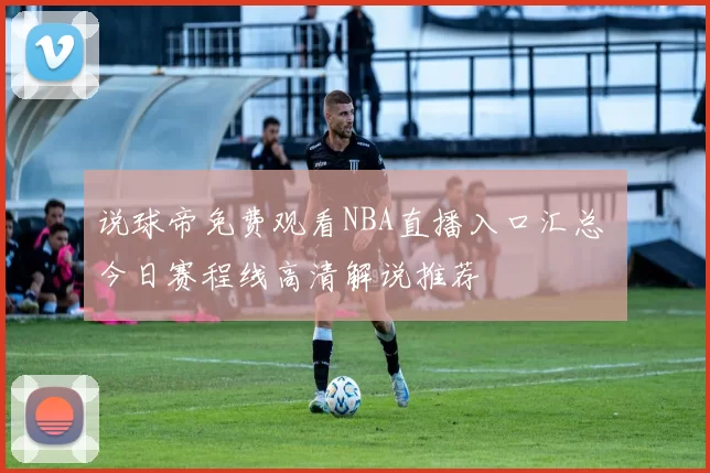 说球帝免费观看NBA直播入口汇总 今日赛程线高清解说推荐