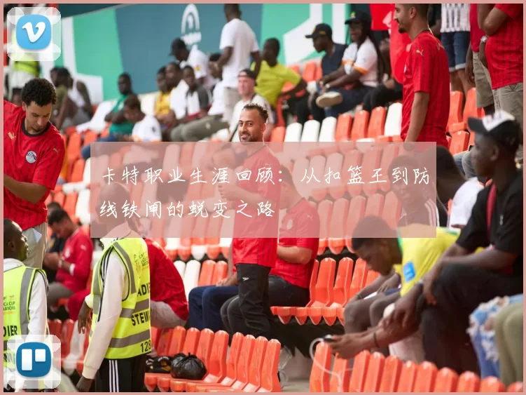 卡特职业生涯回顾：从扣篮王到防线铁闸的蜕变之路