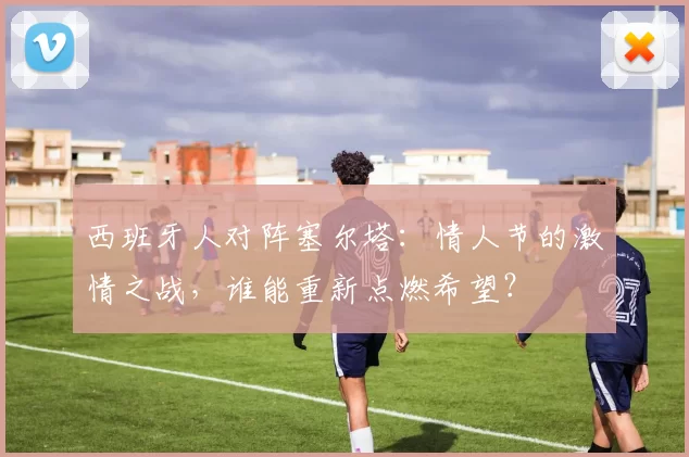 西班牙人对阵塞尔塔：情人节的激情之战，谁能重新点燃希望？