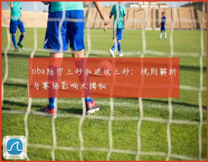 nba防守三秒和进攻三秒：规则解析与赛场影响大揭秘