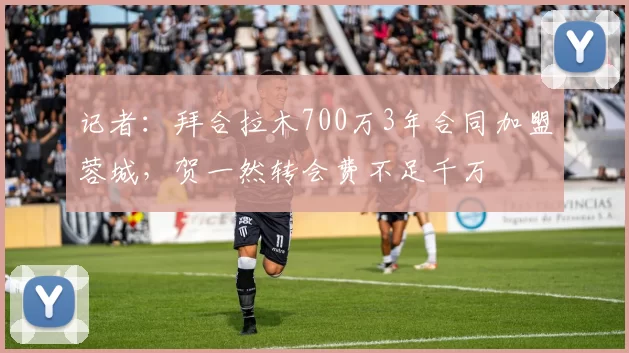 记者:拜合拉木700万3年合同加盟蓉城,贺一然转会费不足千万