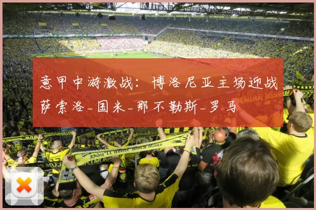 意甲中游激战:博洛尼亚主场迎战萨索洛_国米_那不勒斯_罗马