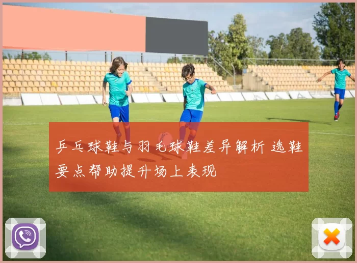 乒乓球鞋与羽毛球鞋差异解析 选鞋要点帮助提升场上表现