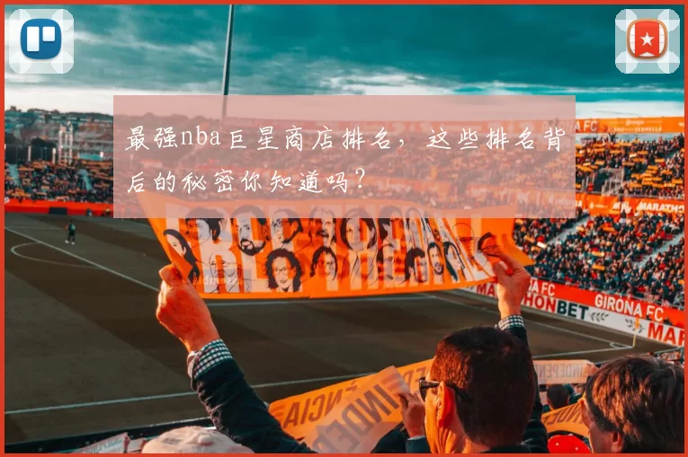 最强nba巨星商店排名，这些排名背后的秘密你知道吗？