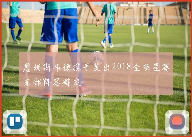 詹姆斯韦德携手复出2018全明星赛东部阵容确定