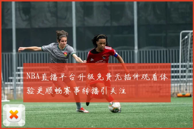 NBA直播平台升级免费无插件观看体验更顺畅赛事转播引关注