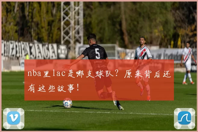 nba里lac是哪支球队？原来背后还有这些故事！