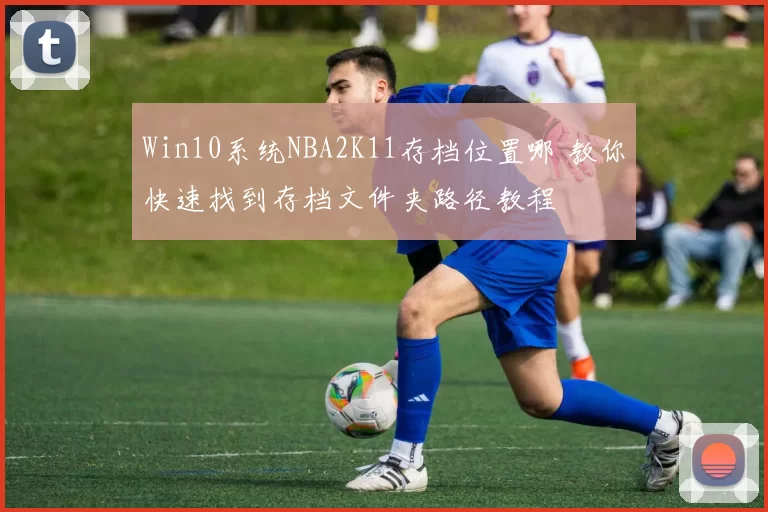 Win10系统NBA2K11存档位置哪 教你快速找到存档文件夹路径教程