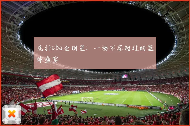 虎扑cba全明星：一场不容错过的篮球盛宴