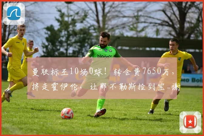 曼联标王10场0球！转会费7650万，挤走霍伊伦，让那不勒斯捡到宝_谢什科_球迷_罗马