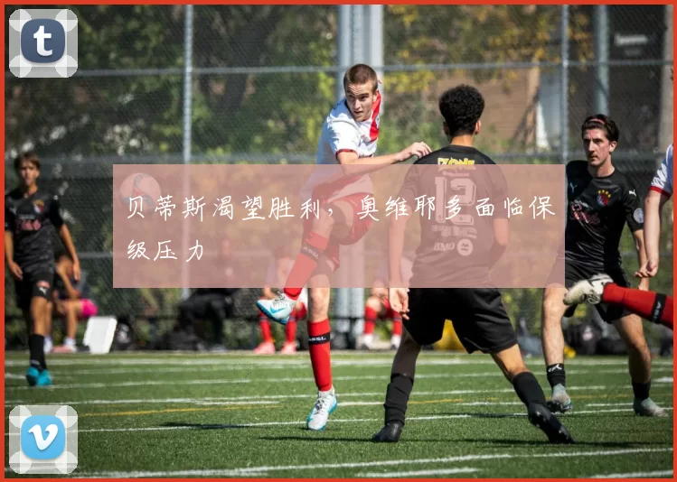 贝蒂斯渴望胜利，奥维耶多面临保级压力