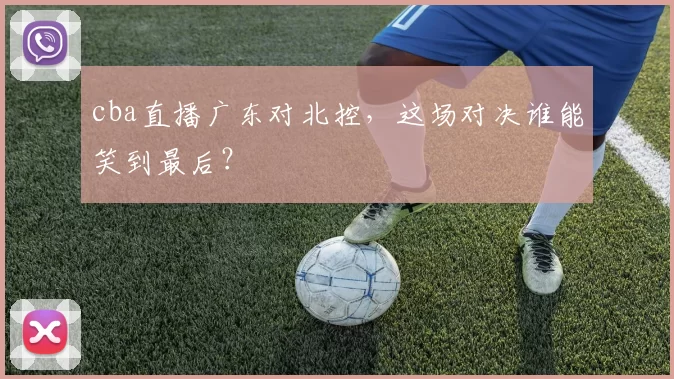cba直播广东对北控，这场对决谁能笑到最后？