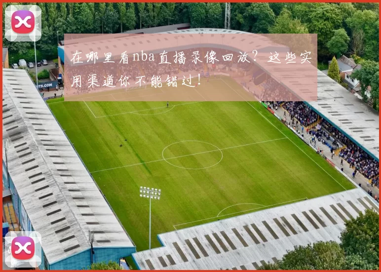 在哪里看nba直播录像回放？这些实用渠道你不能错过！