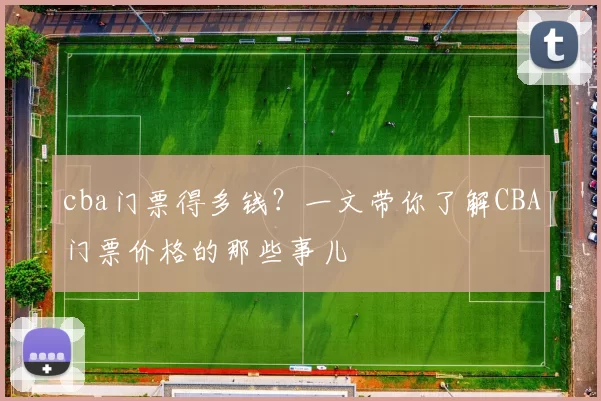 cba门票得多钱？一文带你了解CBA门票价格的那些事儿
